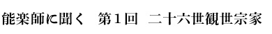 能楽師に聞く　第1回　二十六世観世宗家